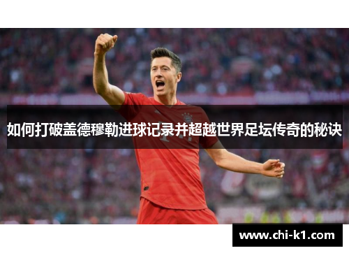 如何打破盖德穆勒进球记录并超越世界足坛传奇的秘诀